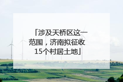 涉及天桥区这一范围，济南拟征收15个村居土地